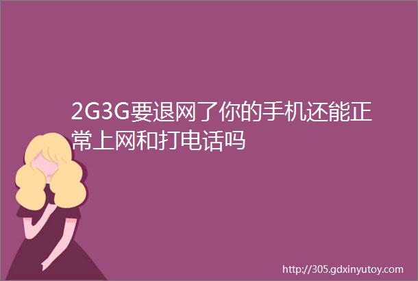 2G3G要退网了你的手机还能正常上网和打电话吗