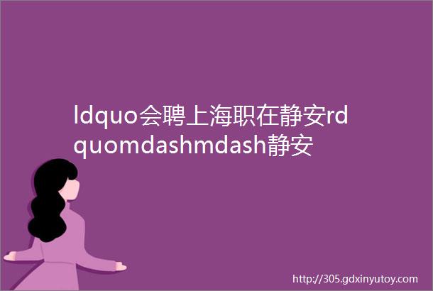 ldquo会聘上海职在静安rdquomdashmdash静安工会就业服务行动2023年第七期