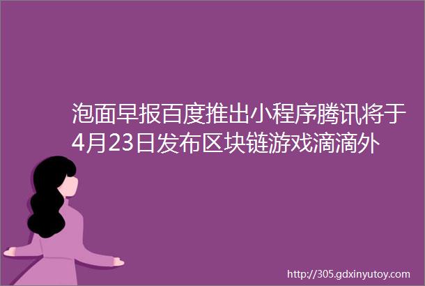 泡面早报百度推出小程序腾讯将于4月23日发布区块链游戏滴滴外卖称将在全国市场开放中国联通正式开始关闭2G网络