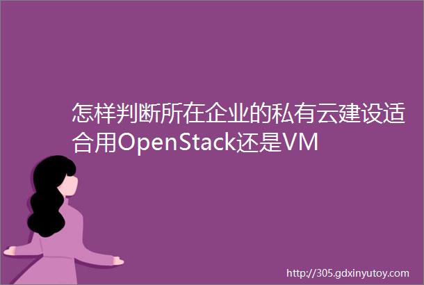怎样判断所在企业的私有云建设适合用OpenStack还是VMware
