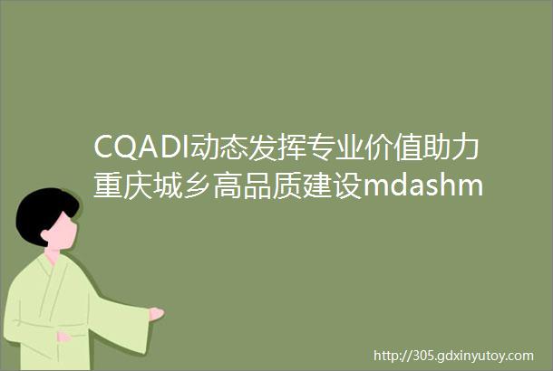 CQADI动态发挥专业价值助力重庆城乡高品质建设mdashmdash公司TOD与城市设计研究所楚隆飞入选第四届区县首席规划师