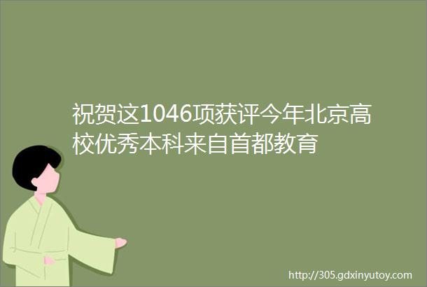 祝贺这1046项获评今年北京高校优秀本科来自首都教育