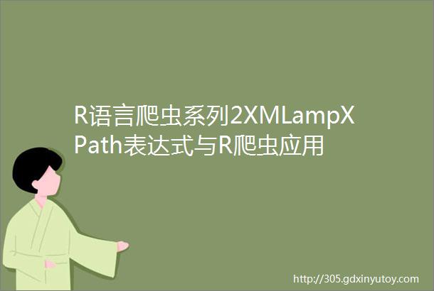 R语言爬虫系列2XMLampXPath表达式与R爬虫应用