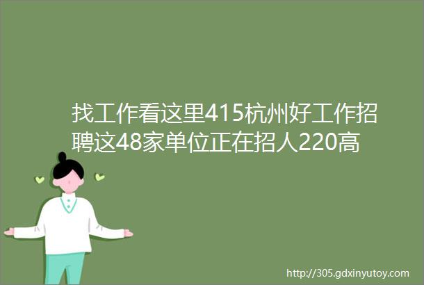 找工作看这里415杭州好工作招聘这48家单位正在招人220高薪岗位等你来挑