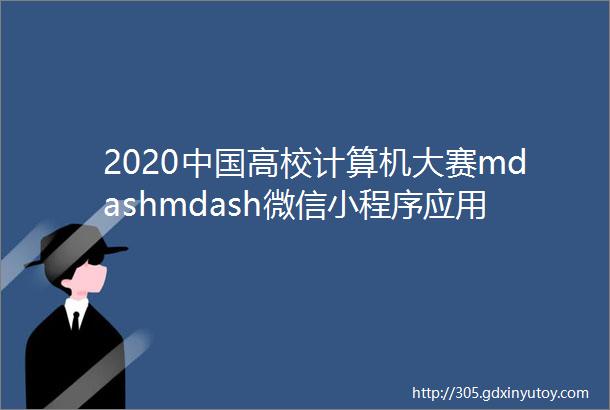 2020中国高校计算机大赛mdashmdash微信小程序应用开发赛