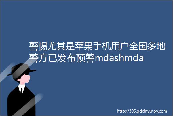警惕尤其是苹果手机用户全国多地警方已发布预警mdashmdash