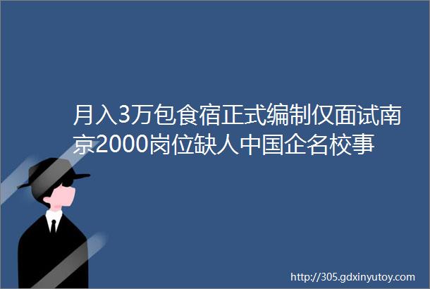 月入3万包食宿正式编制仅面试南京2000岗位缺人中国企名校事业单位