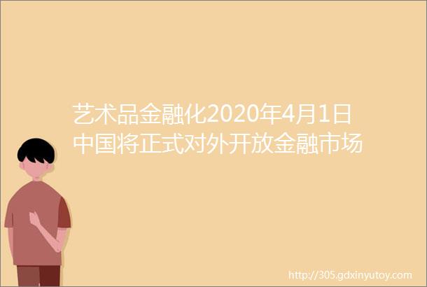 艺术品金融化2020年4月1日中国将正式对外开放金融市场