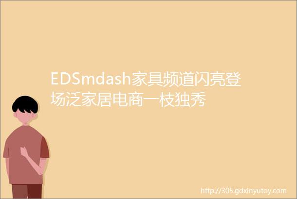 EDSmdash家具频道闪亮登场泛家居电商一枝独秀