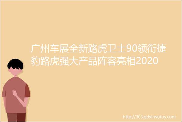 广州车展全新路虎卫士90领衔捷豹路虎强大产品阵容亮相2020广州车展