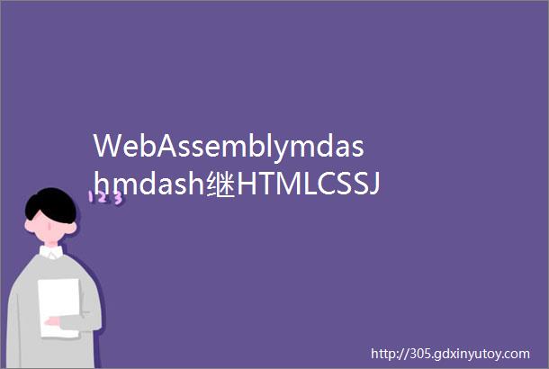 WebAssemblymdashmdash继HTMLCSSJavaScript之后第4种Web语言