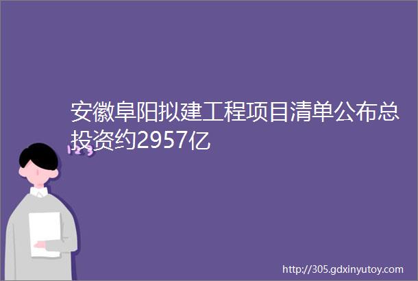 安徽阜阳拟建工程项目清单公布总投资约2957亿
