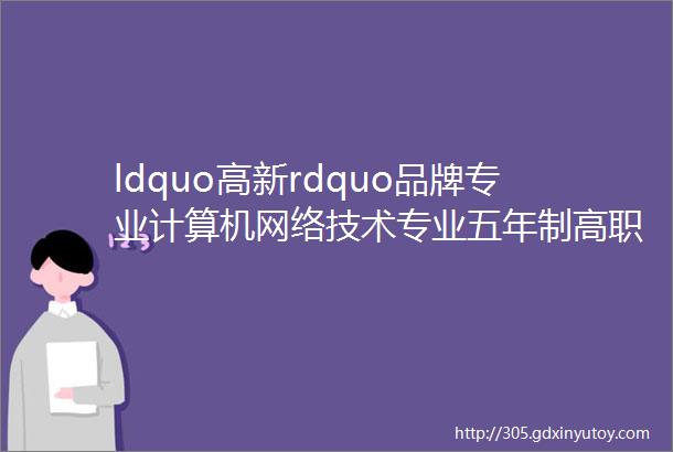 ldquo高新rdquo品牌专业计算机网络技术专业五年制高职