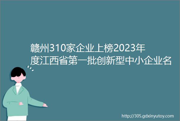 赣州310家企业上榜2023年度江西省第一批创新型中小企业名单出炉