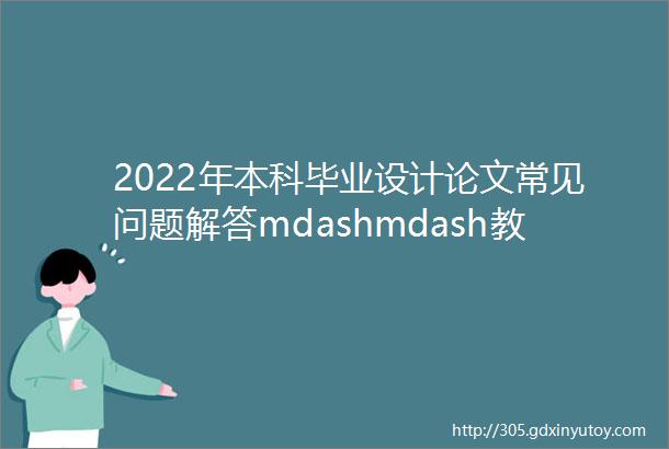 2022年本科毕业设计论文常见问题解答mdashmdash教师篇
